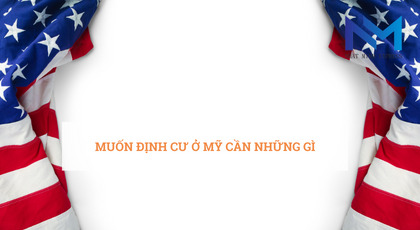 Muốn định cư ở Mỹ cần những gì và thủ tục định cư Mỹ cần biết